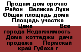 Продам дом срочно › Район ­ Великие Луки › Общая площадь дома ­ 48 › Площадь участка ­ 1 700 › Цена ­ 150 000 - Все города Недвижимость » Дома, коттеджи, дачи продажа   . Пермский край,Губаха г.